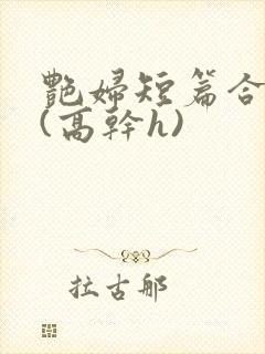 艳妇短篇合交换(高干h)