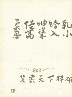 柔佳呻吟乳峰喘息高耸入小说