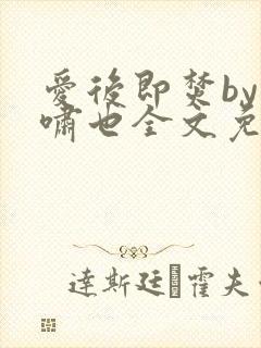 爱后即焚by林啸也全文免费阅读笔趣阁