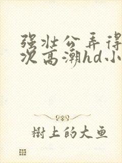 强壮公弄得我次次高潮hd小趴菜