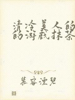 清冷美人的神奇的游戏抹茶冰沙