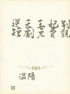 逆天王妃别太野短剧免费观看全集