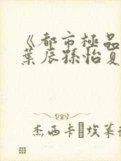 《都市极品医神叶辰孙怡夏若雪》