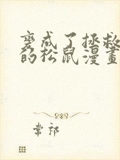 变成了拯救反派的松鼠漫画免费阅读