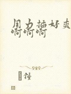 用力插好爽啊啊啊啊啊