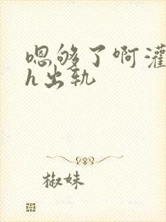 嗯够了啊灌满了h出轨