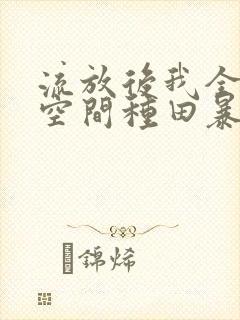 流放后我全家靠空间种田暴富小说阅读无弹窗