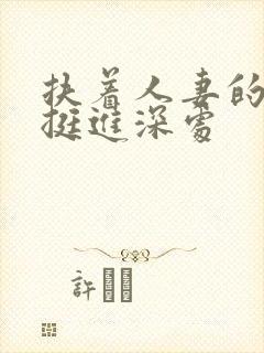 扶着人妻的翘臀挺进深处