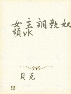 女主调教奴的视频vk