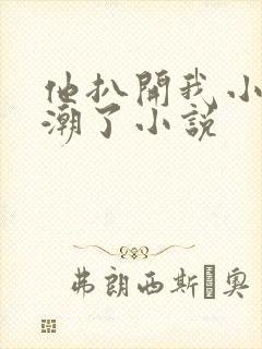 他扒开我小添高潮了小说