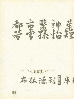 都市医神叶辰夏若雪孙怡短剧