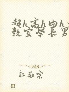 超h高h肉h文教室学长男男