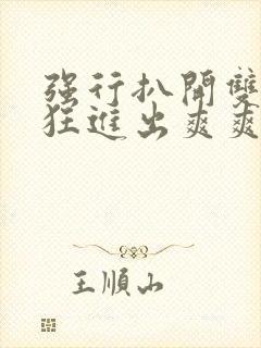 强行扒开双腿疯狂进出爽爽爽