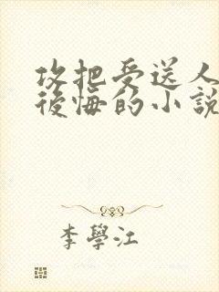 攻把受送人后面后悔的小说