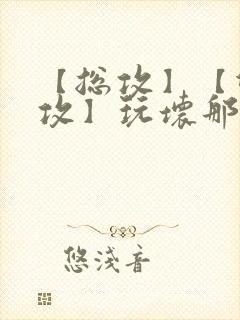 【总攻】【双性攻】玩坏那个攻