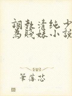 调教清纯少女沦为贱婊小说