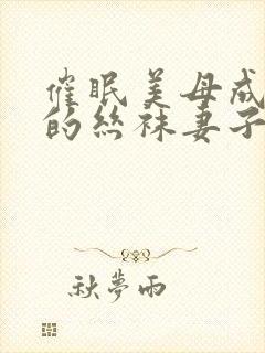 催眠美母成为我的丝袜妻子小说