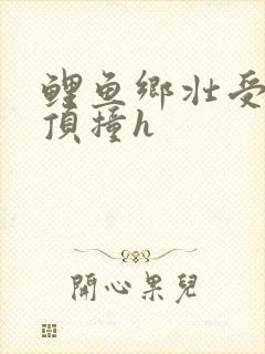 鲤鱼乡壮受猛烈顶撞h