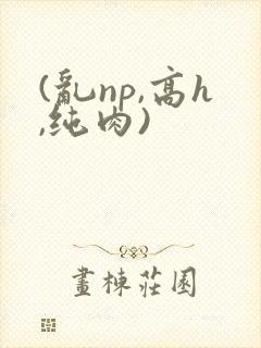 (乱np,高h,纯肉)