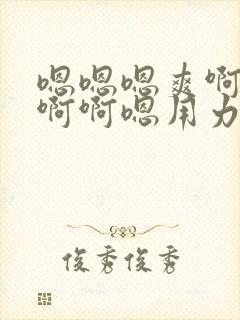 嗯嗯嗯爽啊啊啊啊啊嗯用力