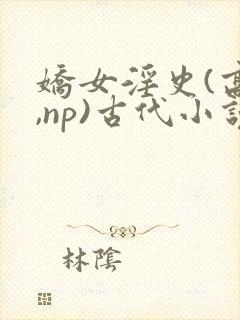 娇女淫史(高h,np)古代小说