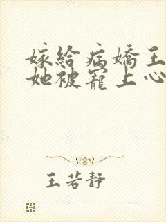 嫁给病娇王爷后她被宠上心尖小说