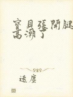 宝贝张开腿嗯啊高潮了