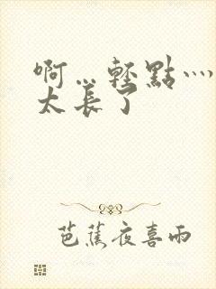 啊…轻点灬太粗太长了