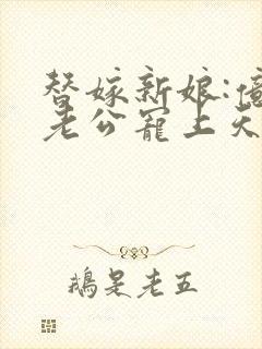 替嫁新娘:亿万老公宠上天