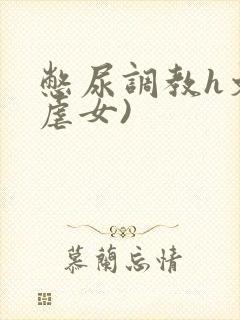 憋尿调教h文(虐女)