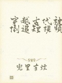 穿越古代被女帝倒追短视频