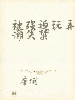 被强迫玩弄到高潮失禁