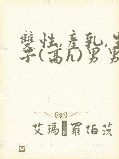 双性,产乳,生子(高h)男男