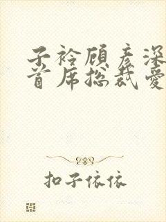 子衿顾彦深小说首席总裁爱你入骨