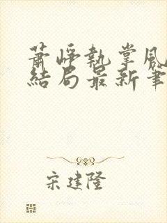 萧峥执掌风云大结局最新笔趣阁