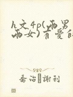 h文4p(两男两女)有爱的h文np
