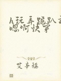 h玩弄跪趴调教嗯啊快穿