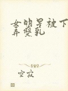 女明星被下药玩弄双乳