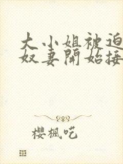 大小姐被迫成为奴妻开始接受调教小