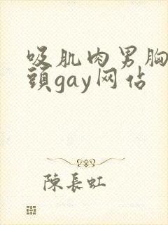 吸肌肉男胸肌奶头gay网站