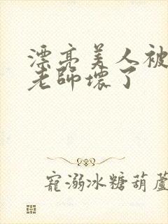 漂亮美人被竹马老师坏了