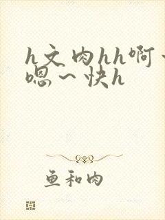 h文肉hh啊～嗯～快h