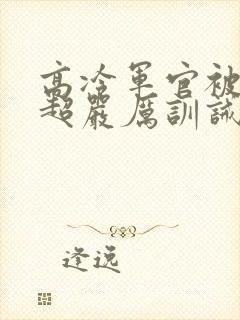 高冷军官被罚跪超严厉训诫文小说