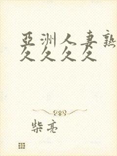 亚洲人妻熟妇久久久久久