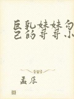 巨乳妹妹勾引自己的哥哥小说