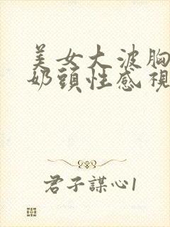 美女大波胸露出奶头性感视频