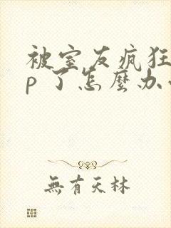 被室友疯狂舔 p 了怎么办小说