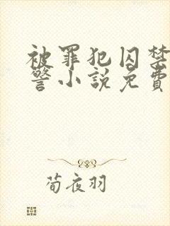 被罪犯囚禁的刑警小说免费by克蕾儿