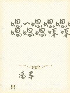 嗯~嗯嗯嗯嗯嗯嗯嗯嗯哼哼哼哼哼