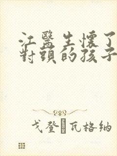 江医生怀了他死对头的孩子